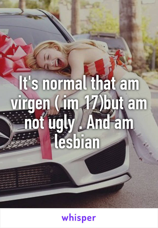 It's normal that am virgen ( im 17)but am not ugly . And am lesbian 