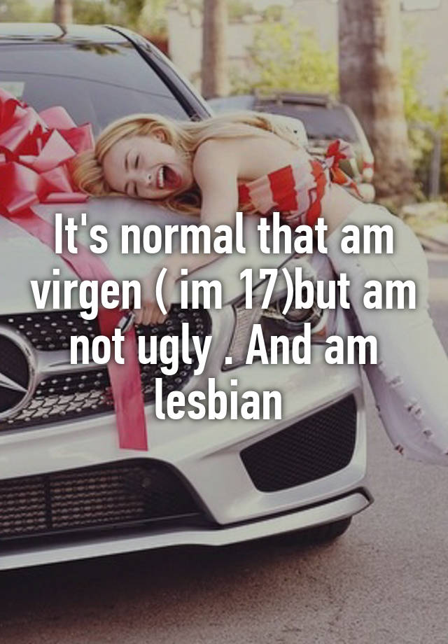 It's normal that am virgen ( im 17)but am not ugly . And am lesbian 