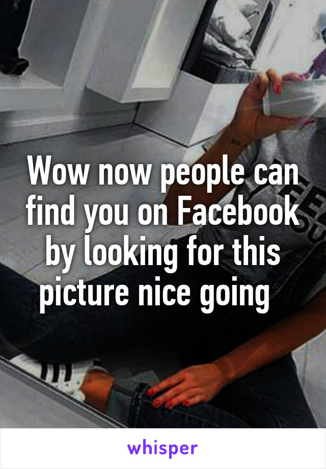 Wow now people can find you on Facebook by looking for this picture nice going  