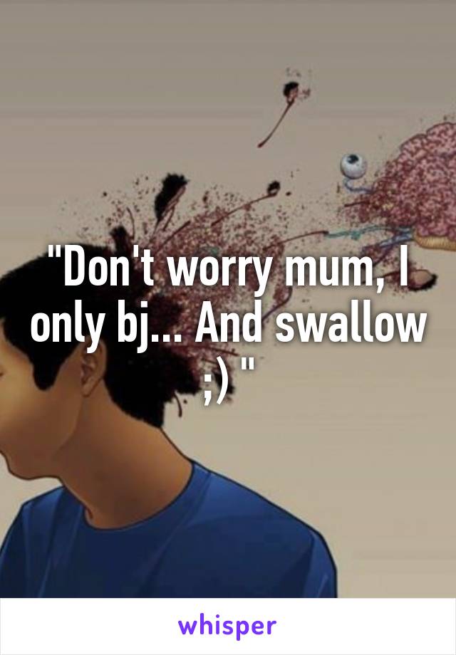 "Don't worry mum, I only bj... And swallow ;) "