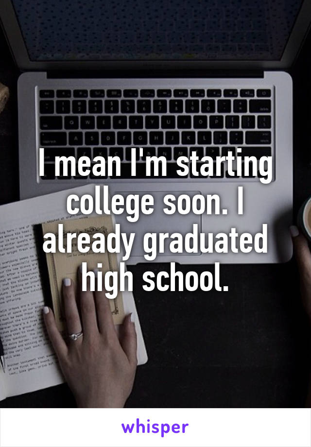 I mean I'm starting college soon. I already graduated high school.