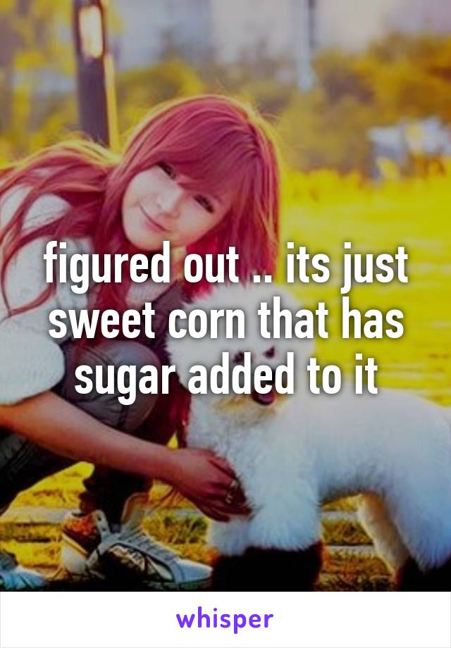 figured out .. its just sweet corn that has sugar added to it