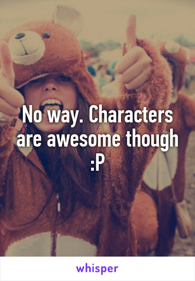 No way. Characters are awesome though :P