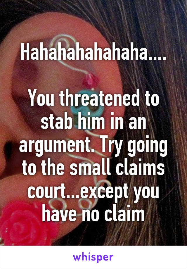 Hahahahahahaha....

You threatened to stab him in an argument. Try going to the small claims court...except you have no claim