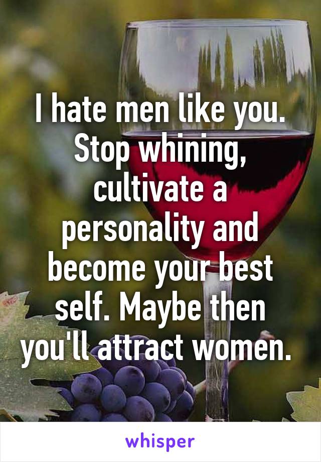 I hate men like you. Stop whining, cultivate a personality and become your best self. Maybe then you'll attract women. 