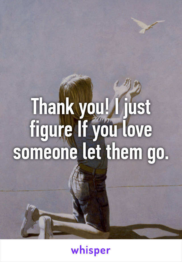 Thank you! I just figure If you love someone let them go.