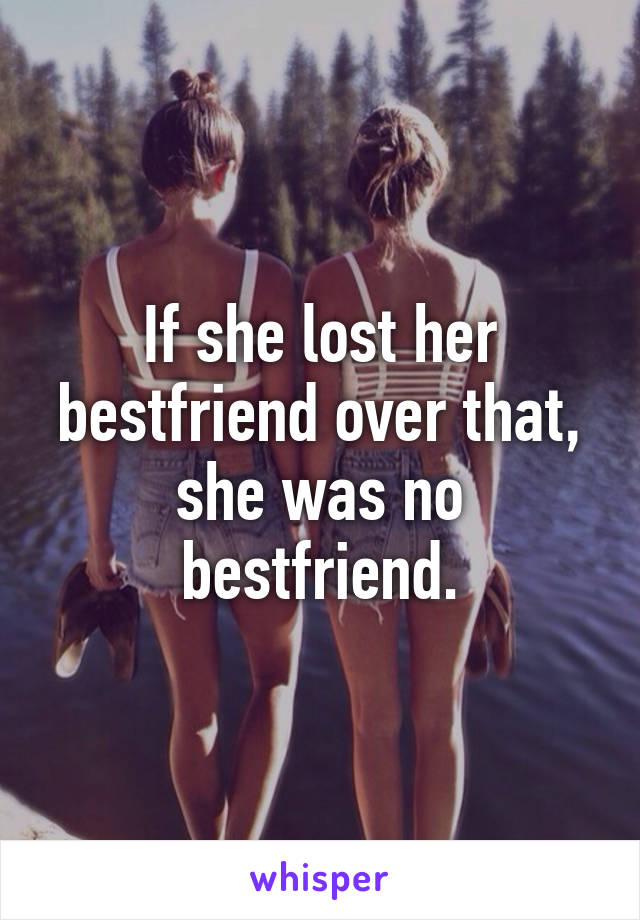 If she lost her bestfriend over that, she was no bestfriend.