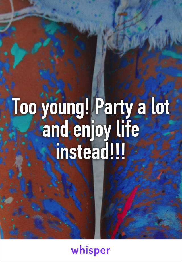 Too young! Party a lot and enjoy life instead!!!