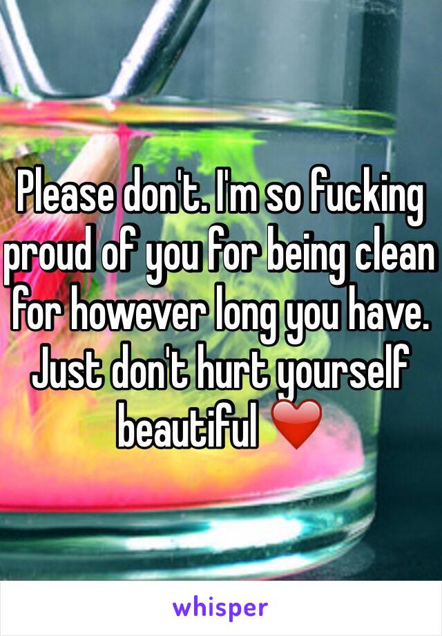 Please don't. I'm so fucking proud of you for being clean for however long you have. Just don't hurt yourself beautiful ❤️