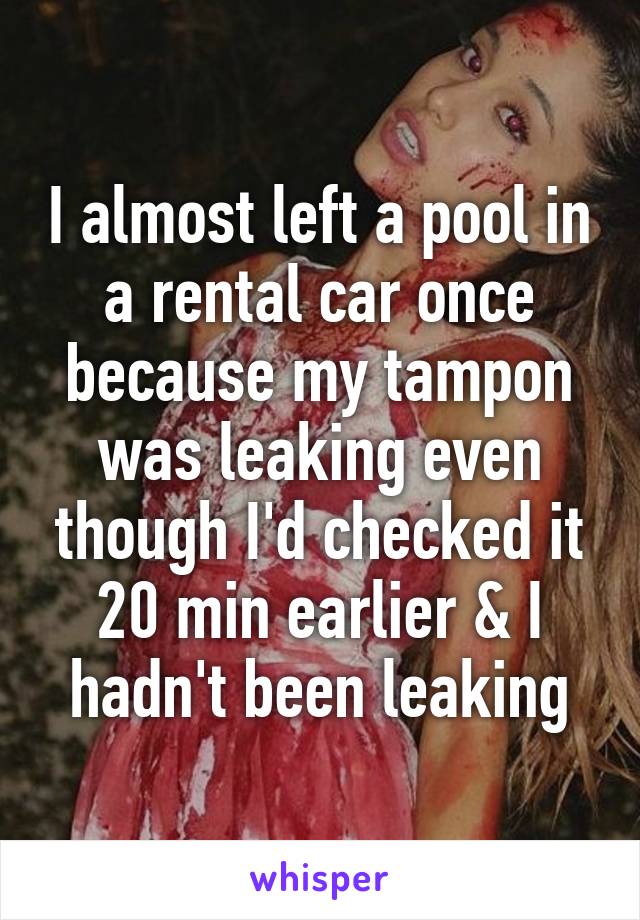 I almost left a pool in a rental car once because my tampon was leaking even though I'd checked it 20 min earlier & I hadn't been leaking