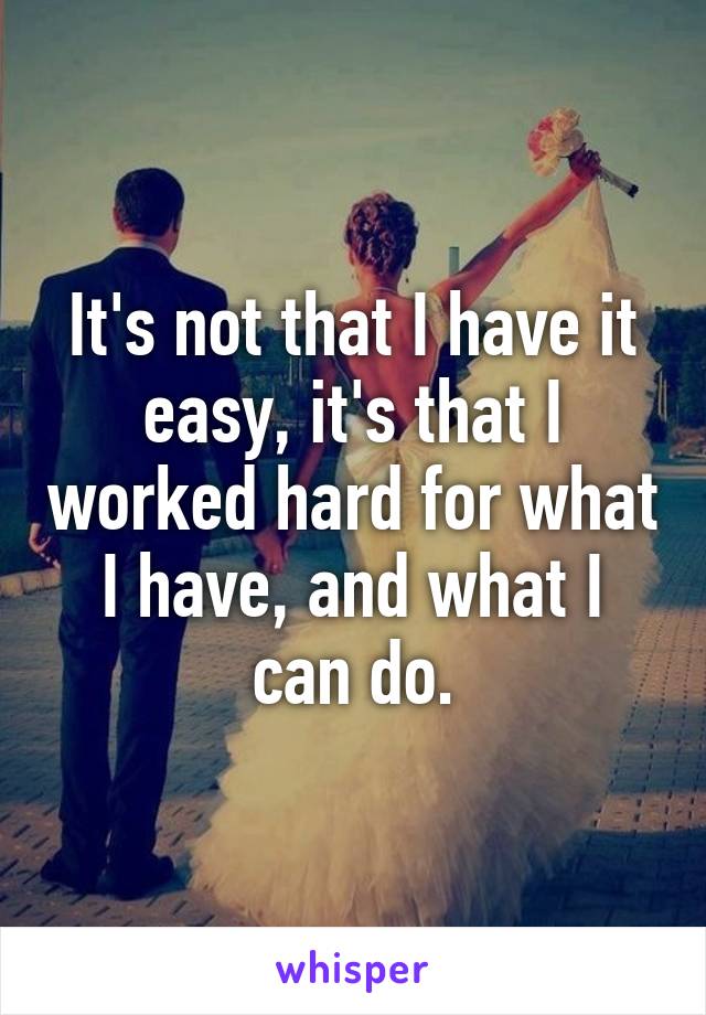 It's not that I have it easy, it's that I worked hard for what I have, and what I can do.