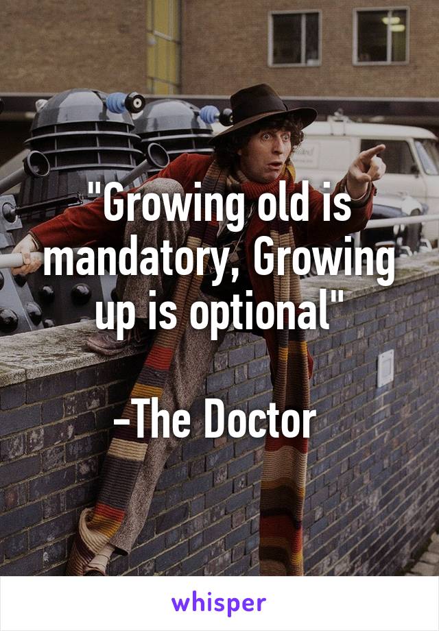 "Growing old is mandatory, Growing up is optional"

-The Doctor 