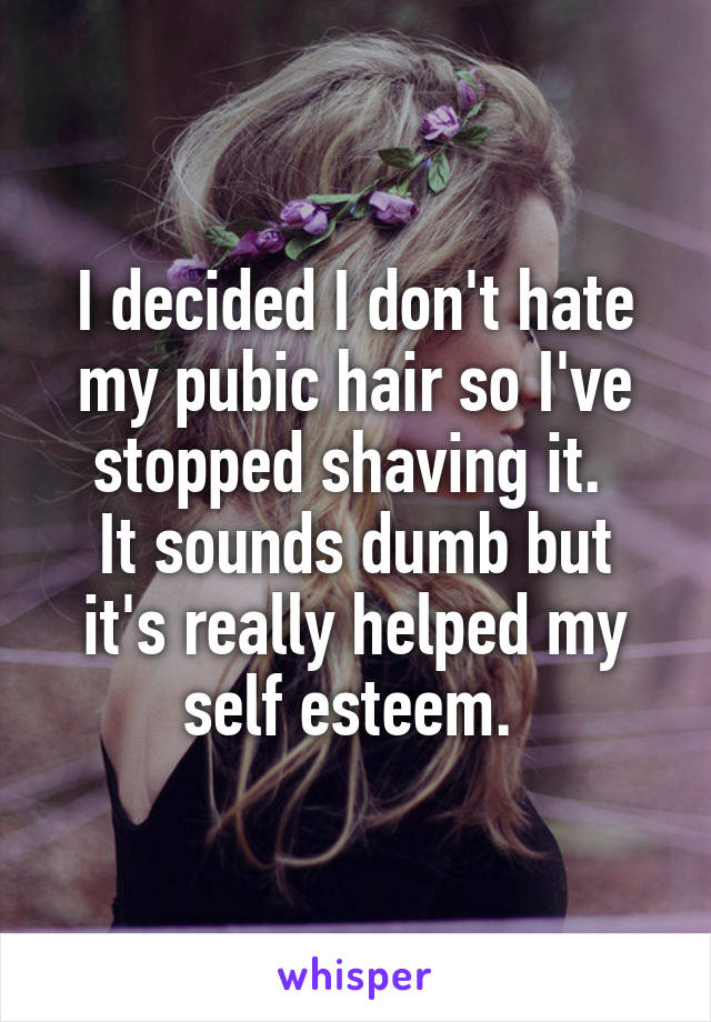 I decided I don't hate my pubic hair so I've stopped shaving it. 
It sounds dumb but it's really helped my self esteem. 