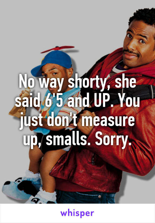 No way shorty, she said 6'5 and UP. You just don't measure up, smalls. Sorry.