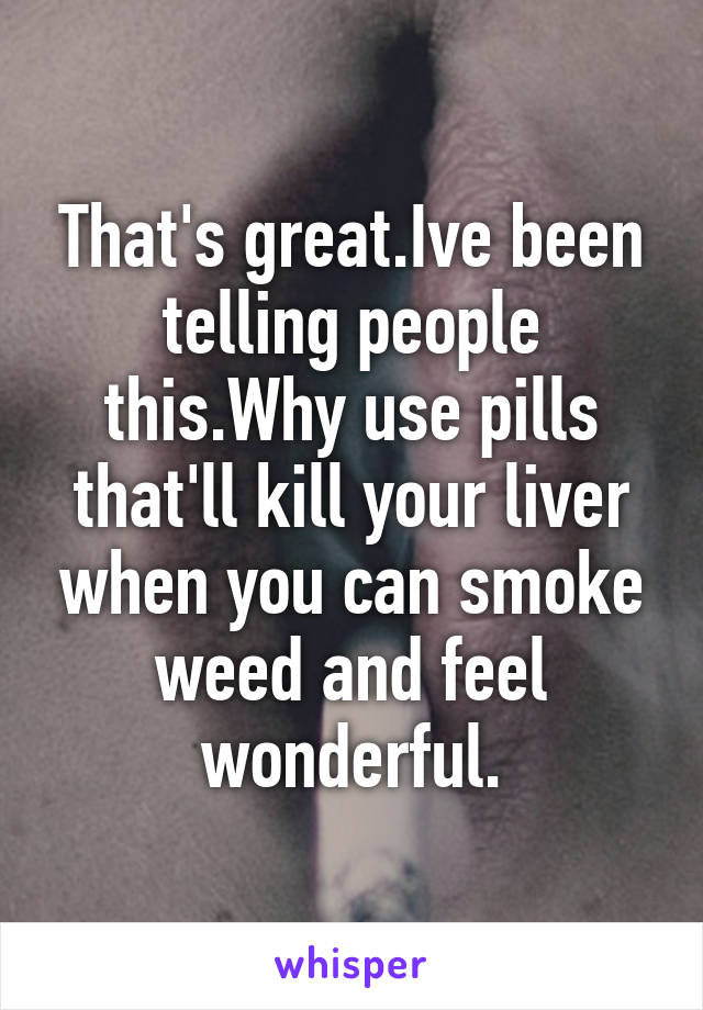 That's great.Ive been telling people this.Why use pills that'll kill your liver when you can smoke weed and feel wonderful.