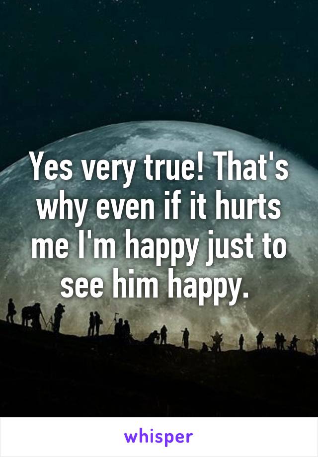 Yes very true! That's why even if it hurts me I'm happy just to see him happy. 