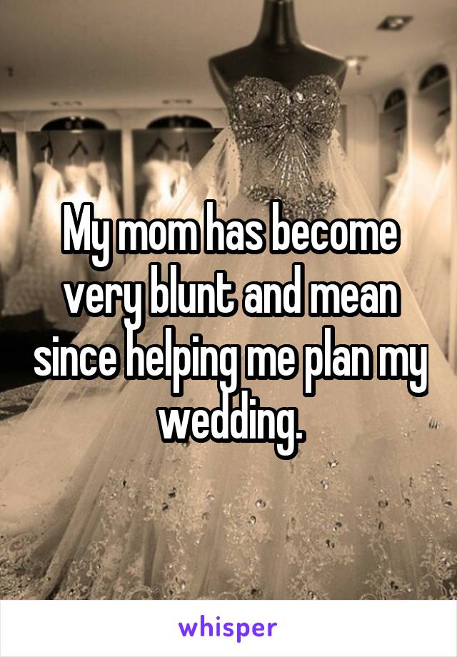 My mom has become very blunt and mean since helping me plan my wedding.