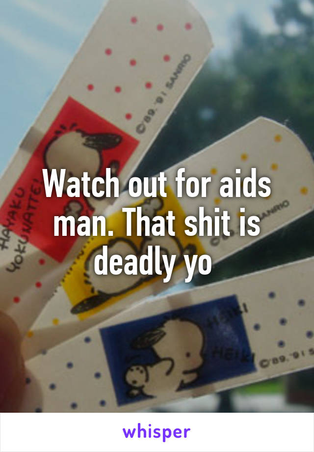 Watch out for aids man. That shit is deadly yo 