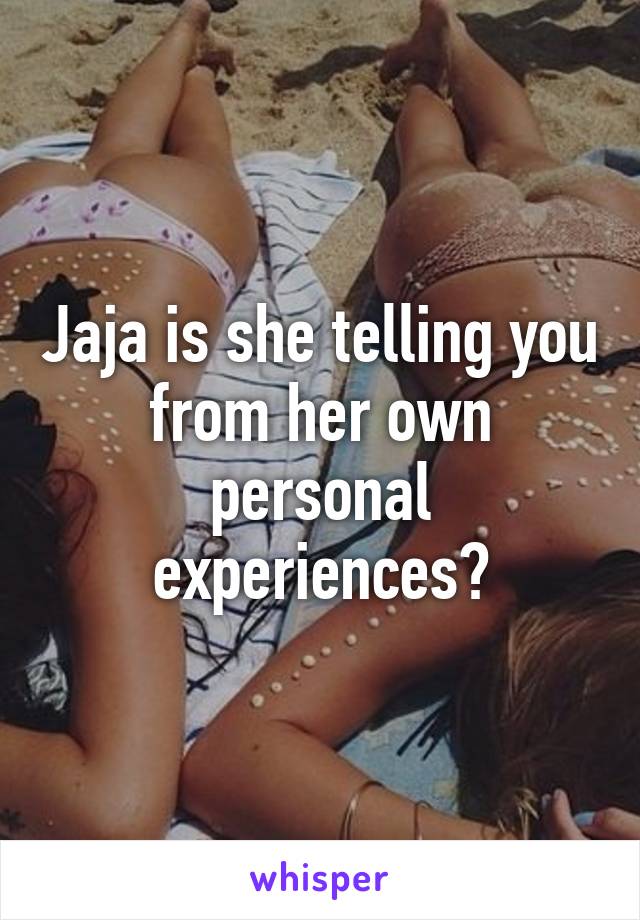 Jaja is she telling you from her own personal experiences?