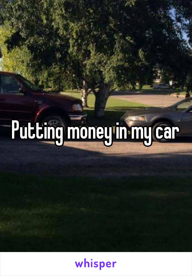 Putting money in my car