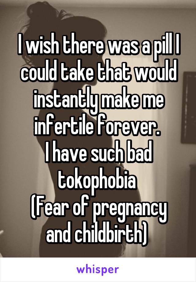 I wish there was a pill I could take that would instantly make me infertile forever. 
I have such bad tokophobia 
(Fear of pregnancy and childbirth) 