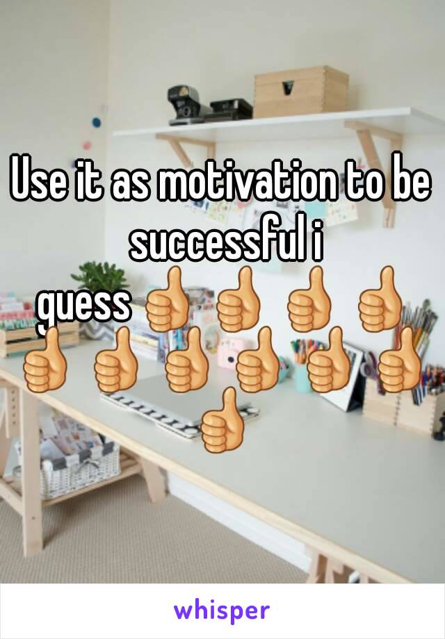 Use it as motivation to be successful i guess👍👍👍👍👍👍👍👍👍👍👍