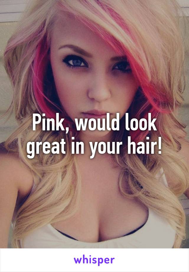 Pink, would look great in your hair!