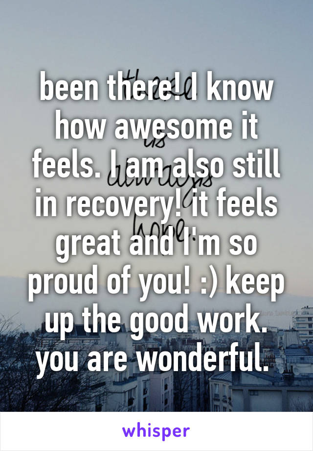 been there! I know how awesome it feels. I am also still in recovery! it feels great and I'm so proud of you! :) keep up the good work. you are wonderful. 