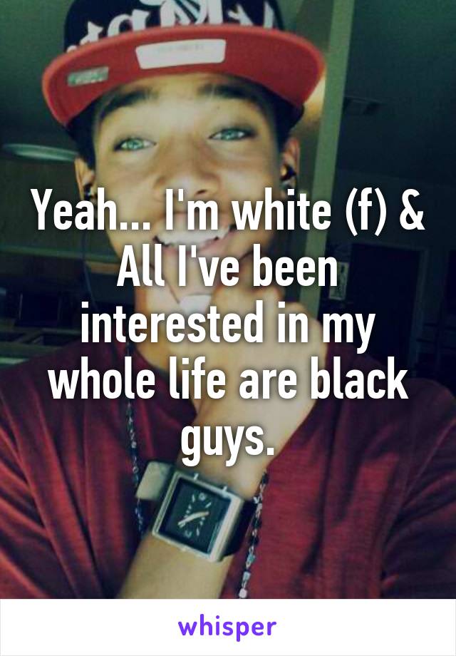 Yeah... I'm white (f) & All I've been interested in my whole life are black guys.