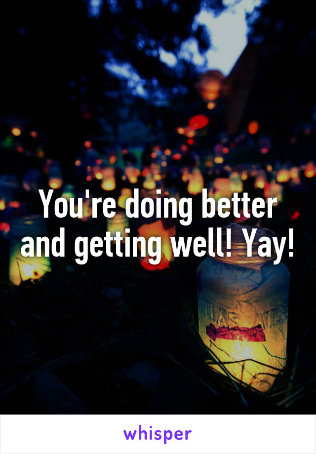 You're doing better and getting well! Yay!