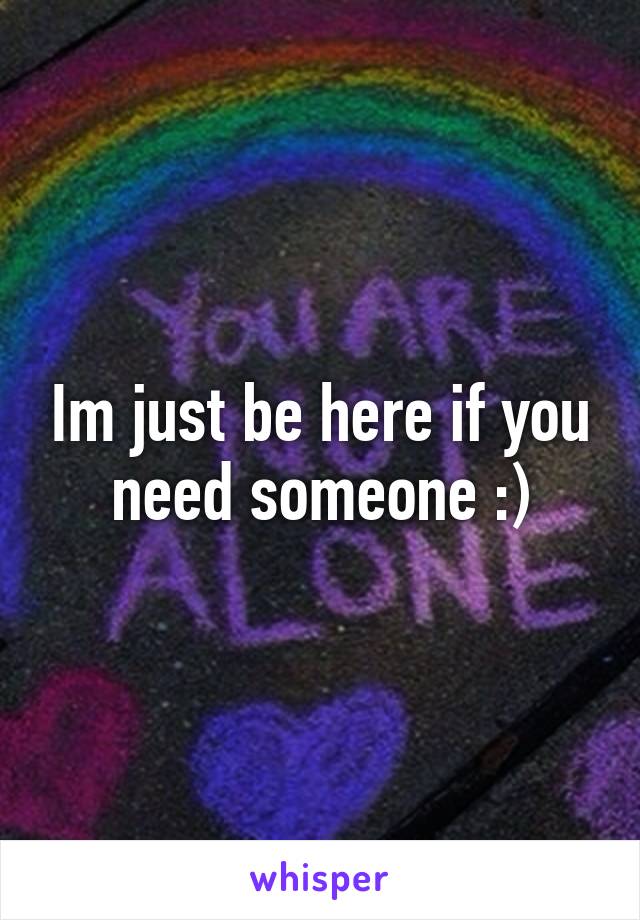 Im just be here if you need someone :)