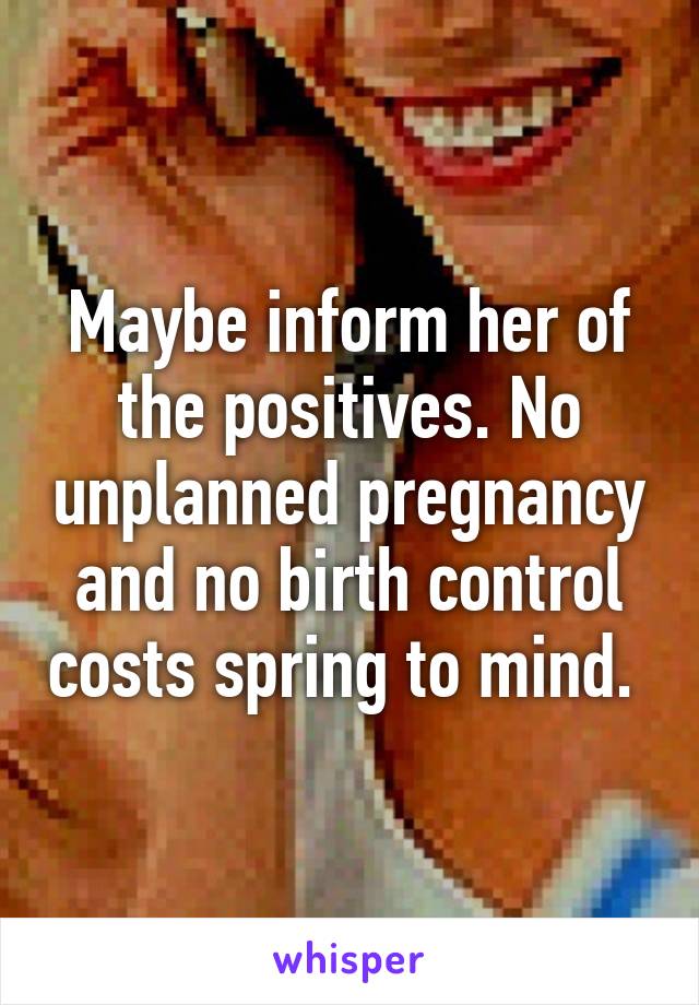 Maybe inform her of the positives. No unplanned pregnancy and no birth control costs spring to mind. 