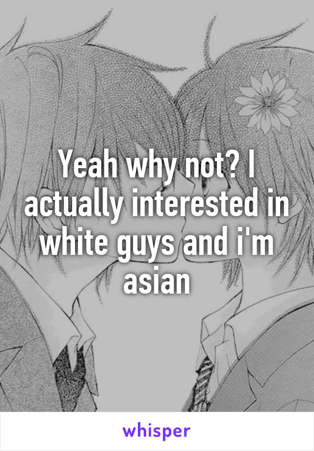 Yeah why not? I actually interested in white guys and i'm asian