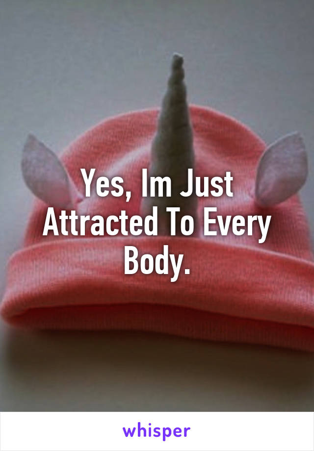 Yes, Im Just Attracted To Every Body.