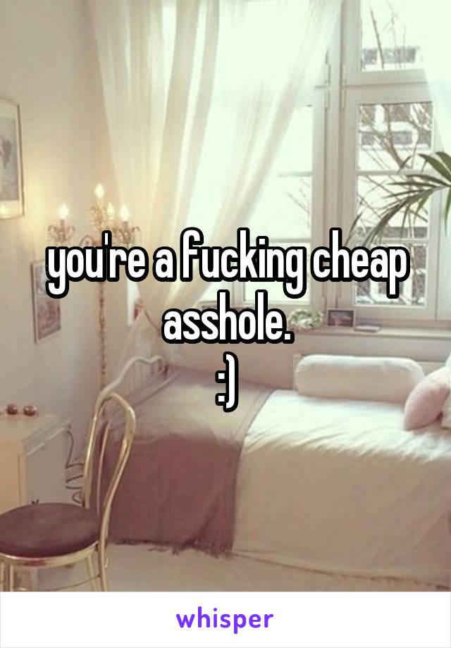 you're a fucking cheap asshole.
:)