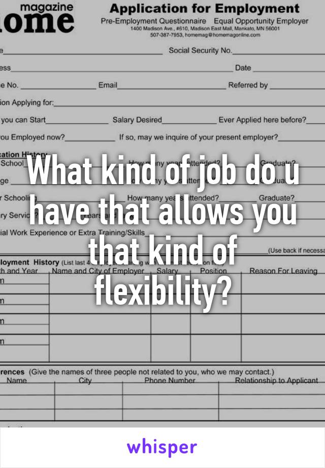 What kind of job do u have that allows you that kind of flexibility?