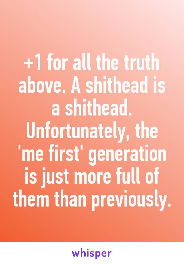 +1 for all the truth above. A shithead is a shithead. Unfortunately, the 'me first' generation is just more full of them than previously.