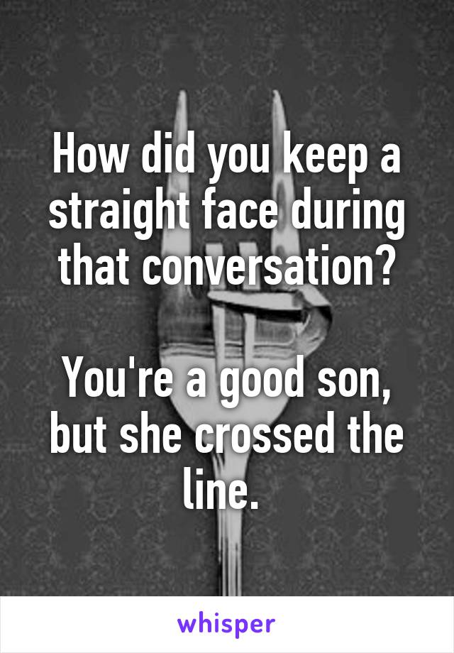 How did you keep a straight face during that conversation?

You're a good son, but she crossed the line. 