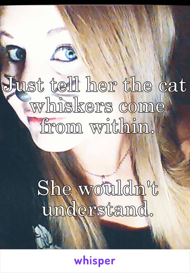 Just tell her the cat whiskers come from within.


 She wouldn't understand.