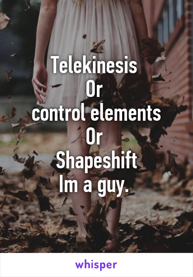 Telekinesis 
Or 
control elements
Or 
Shapeshift
Im a guy. 
