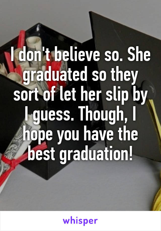 I don't believe so. She graduated so they sort of let her slip by I guess. Though, I hope you have the best graduation!
