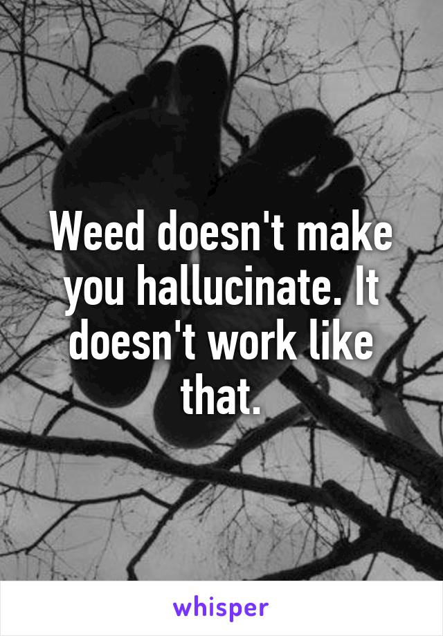 Weed doesn't make you hallucinate. It doesn't work like that.