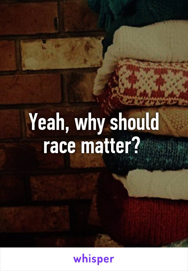 Yeah, why should race matter? 