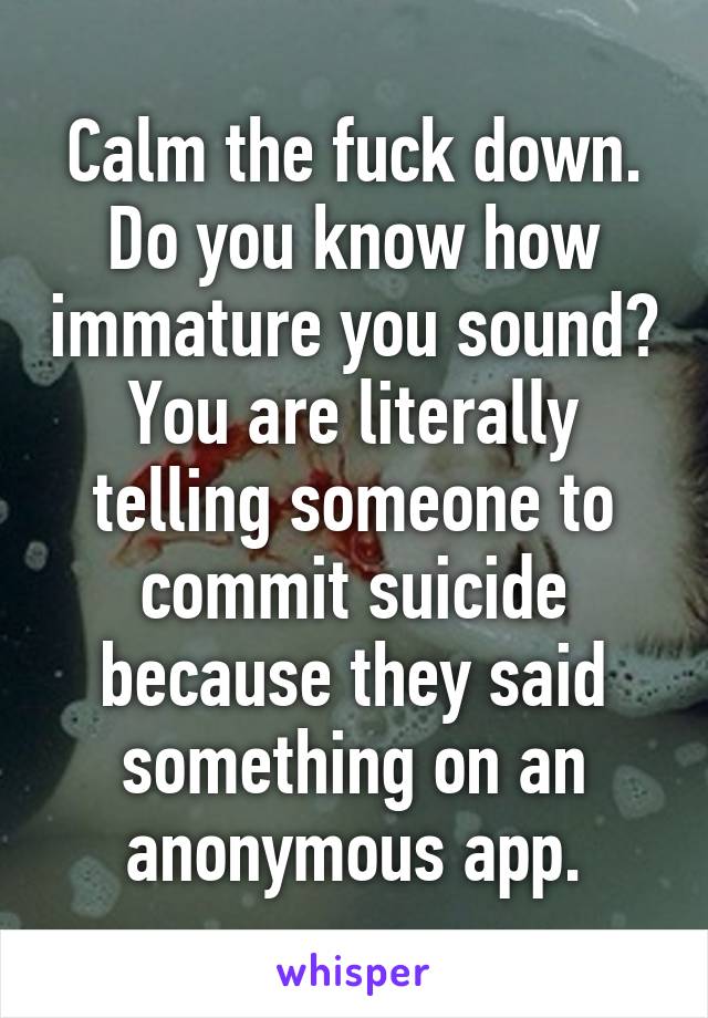 Calm the fuck down. Do you know how immature you sound? You are literally telling someone to commit suicide because they said something on an anonymous app.