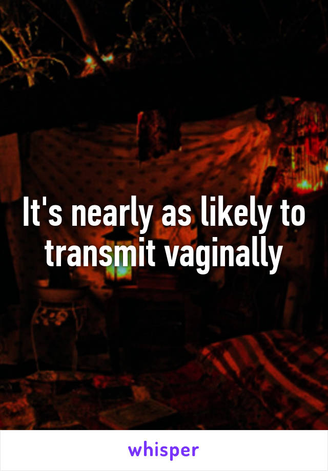 It's nearly as likely to transmit vaginally