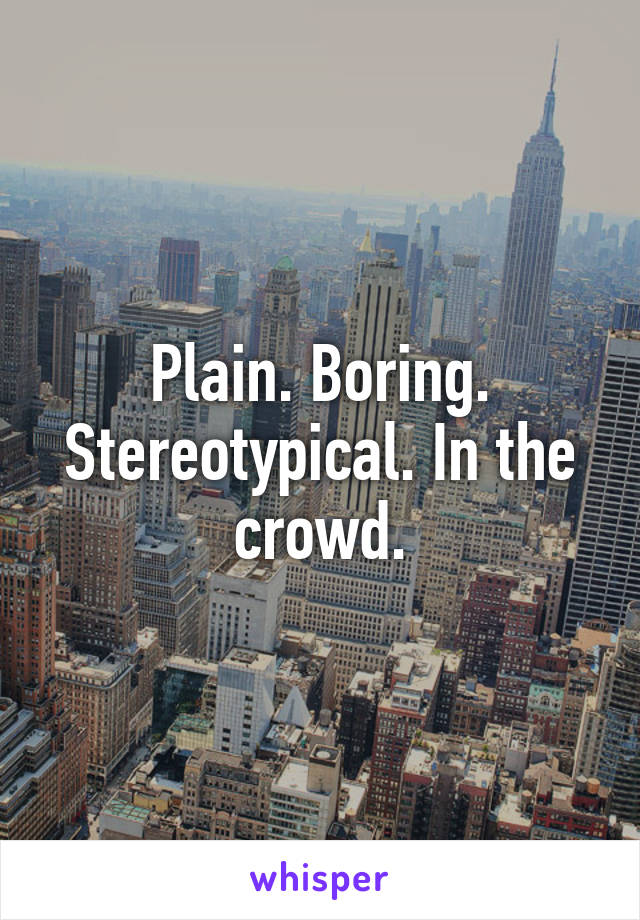 Plain. Boring. Stereotypical. In the crowd.