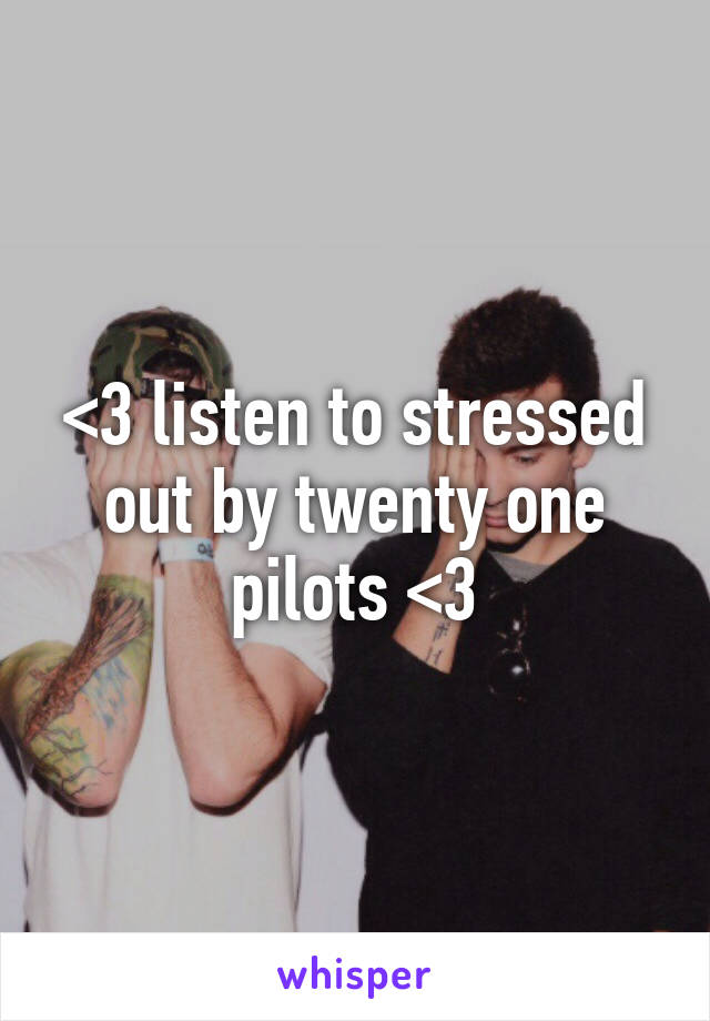 <3 listen to stressed out by twenty one pilots <3