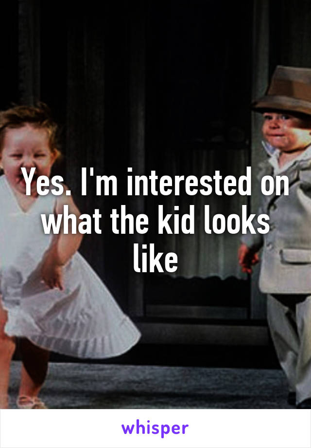 Yes. I'm interested on what the kid looks like