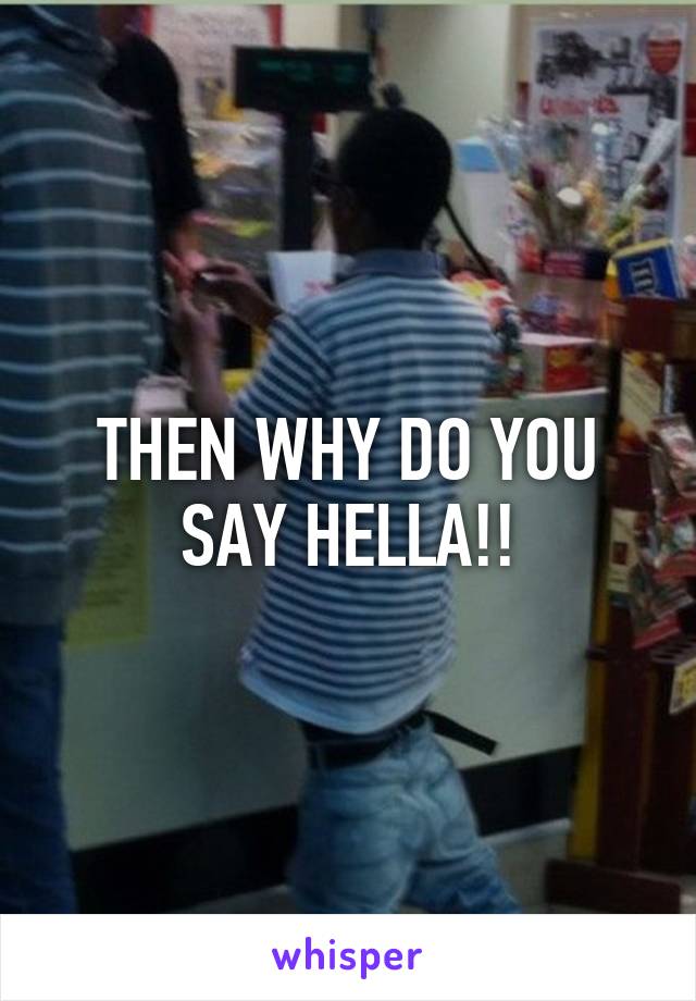 THEN WHY DO YOU SAY HELLA!!