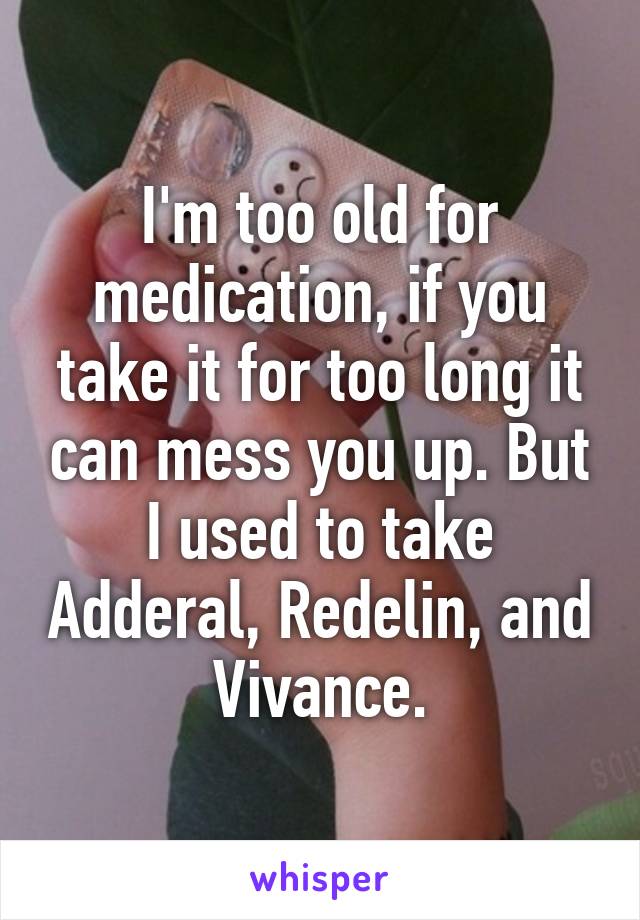 I'm too old for medication, if you take it for too long it can mess you up. But I used to take Adderal, Redelin, and Vivance.